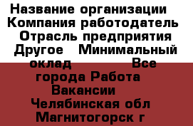 Pr › Название организации ­ Компания-работодатель › Отрасль предприятия ­ Другое › Минимальный оклад ­ 16 000 - Все города Работа » Вакансии   . Челябинская обл.,Магнитогорск г.